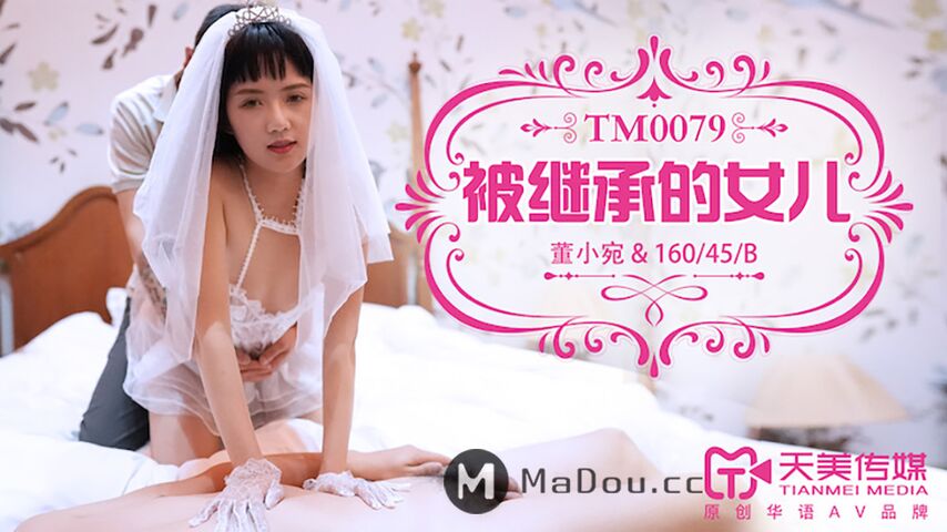 TM0079董小宛.被继承的女儿.天美传媒TIMI原创华语AV品牌